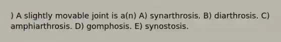 ) A slightly movable joint is a(n) A) synarthrosis. B) diarthrosis. C) amphiarthrosis. D) gomphosis. E) synostosis.