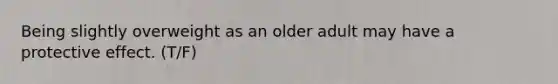 Being slightly overweight as an older adult may have a protective effect. (T/F)