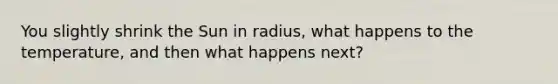 You slightly shrink the Sun in radius, what happens to the temperature, and then what happens next?