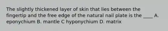 The slightly thickened layer of skin that lies between the fingertip and the free edge of the natural nail plate is the ____ A. eponychium B. mantle C hyponychium D. matrix