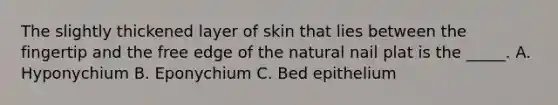 The slightly thickened layer of skin that lies between the fingertip and the free edge of the natural nail plat is the _____. A. Hyponychium B. Eponychium C. Bed epithelium