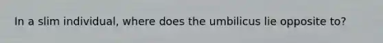 In a slim individual, where does the umbilicus lie opposite to?