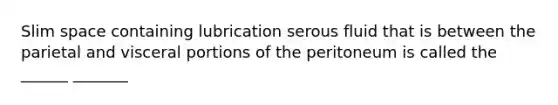 Slim space containing lubrication serous fluid that is between the parietal and visceral portions of the peritoneum is called the ______ _______