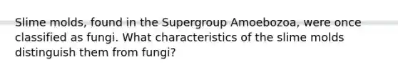 Slime molds, found in the Supergroup Amoebozoa, were once classified as fungi. What characteristics of the slime molds distinguish them from fungi?