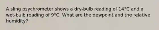 A sling psychrometer shows a dry-bulb reading of 14°C and a wet-bulb reading of 9°C. What are the dewpoint and the relative humidity?