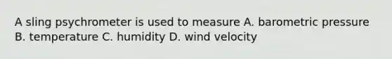 A sling psychrometer is used to measure A. barometric pressure B. temperature C. humidity D. wind velocity