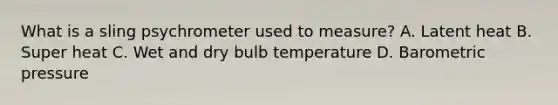 What is a sling psychrometer used to measure? A. Latent heat B. Super heat C. Wet and dry bulb temperature D. Barometric pressure