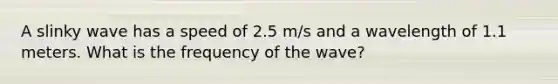 A slinky wave has a speed of 2.5 m/s and a wavelength of 1.1 meters. What is the frequency of the wave?