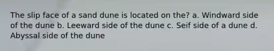 The slip face of a sand dune is located on the? a. Windward side of the dune b. Leeward side of the dune c. Seif side of a dune d. Abyssal side of the dune