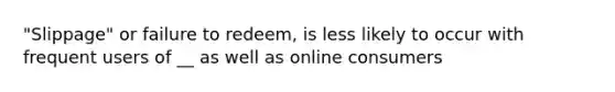 "Slippage" or failure to redeem, is less likely to occur with frequent users of __ as well as online consumers