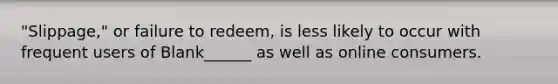 "Slippage," or failure to redeem, is less likely to occur with frequent users of Blank______ as well as online consumers.