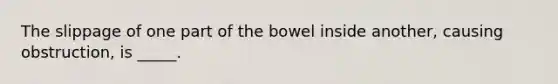 The slippage of one part of the bowel inside another, causing obstruction, is _____.