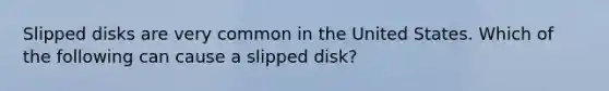 Slipped disks are very common in the United States. Which of the following can cause a slipped disk?