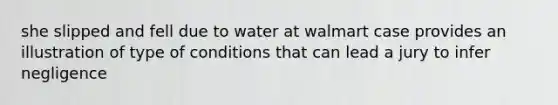 she slipped and fell due to water at walmart case provides an illustration of type of conditions that can lead a jury to infer negligence