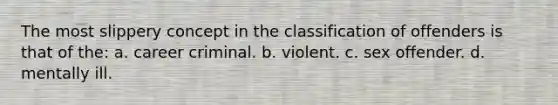 The most slippery concept in the classification of offenders is that of the: a. career criminal. b. violent. c. sex offender. d. mentally ill.