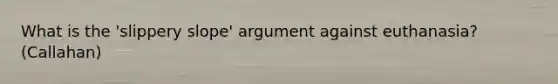 What is the 'slippery slope' argument against euthanasia?(Callahan)