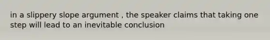 in a slippery slope argument , the speaker claims that taking one step will lead to an inevitable conclusion