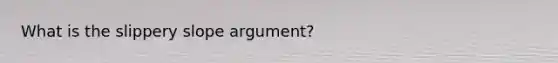 What is the slippery slope argument?