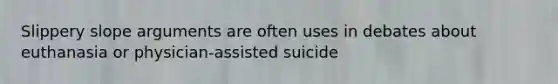 Slippery slope arguments are often uses in debates about euthanasia or physician-assisted suicide