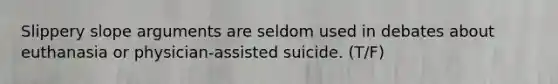 Slippery slope arguments are seldom used in debates about euthanasia or physician-assisted suicide. (T/F)