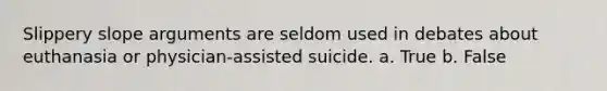 Slippery slope arguments are seldom used in debates about euthanasia or physician-assisted suicide. a. True b. False