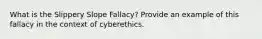 What is the Slippery Slope Fallacy? Provide an example of this fallacy in the context of cyberethics.