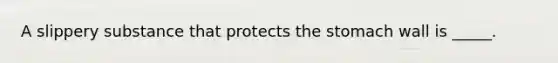 A slippery substance that protects the stomach wall is _____.