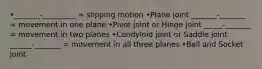 •_______-_________ = slipping motion •Plane joint _______-_______ = movement in one plane •Pivot joint or Hinge joint _____-_______ = movement in two planes •Condyloid joint or Saddle joint ______-_______ = movement in all three planes •Ball and Socket joint