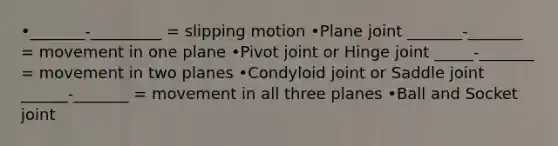 •_______-_________ = slipping motion •Plane joint _______-_______ = movement in one plane •Pivot joint or Hinge joint _____-_______ = movement in two planes •Condyloid joint or Saddle joint ______-_______ = movement in all three planes •Ball and Socket joint