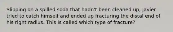 Slipping on a spilled soda that hadn't been cleaned up, Javier tried to catch himself and ended up fracturing the distal end of his right radius. This is called which type of fracture?