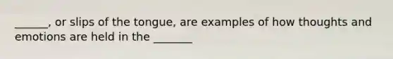 ______, or slips of the tongue, are examples of how thoughts and emotions are held in the _______