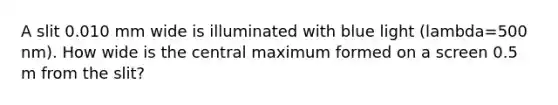 A slit 0.010 mm wide is illuminated with blue light (lambda=500 nm). How wide is the central maximum formed on a screen 0.5 m from the slit?