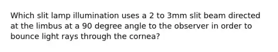 Which slit lamp illumination uses a 2 to 3mm slit beam directed at the limbus at a 90 degree angle to the observer in order to bounce light rays through the cornea?