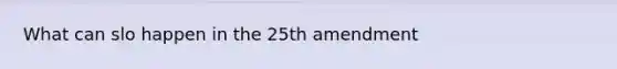 What can slo happen in the 25th amendment