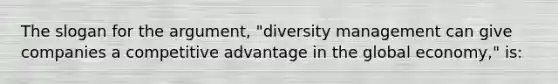 The slogan for the argument, "diversity management can give companies a competitive advantage in the global economy," is: