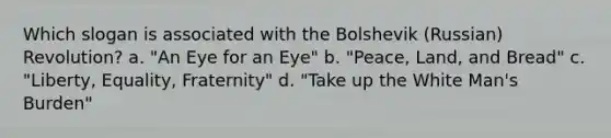 Which slogan is associated with the Bolshevik (Russian) Revolution? a. "An Eye for an Eye" b. "Peace, Land, and Bread" c. "Liberty, Equality, Fraternity" d. "Take up the White Man's Burden"