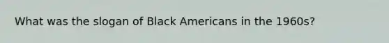 What was the slogan of Black Americans in the 1960s?