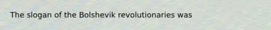 The slogan of the Bolshevik revolutionaries was