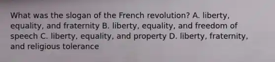 What was the slogan of the French revolution? A. liberty, equality, and fraternity B. liberty, equality, and freedom of speech C. liberty, equality, and property D. liberty, fraternity, and religious tolerance