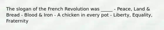 The slogan of the French Revolution was _____ - Peace, Land & Bread - Blood & Iron - A chicken in every pot - Liberty, Equality, Fraternity