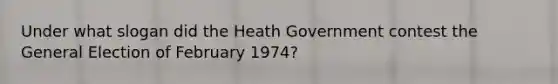 Under what slogan did the Heath Government contest the General Election of February 1974?