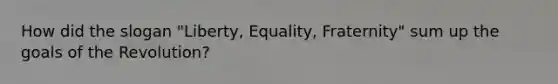 How did the slogan "Liberty, Equality, Fraternity" sum up the goals of the Revolution?