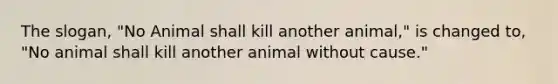 The slogan, "No Animal shall kill another animal," is changed to, "No animal shall kill another animal without cause."