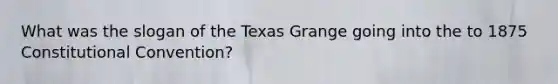 What was the slogan of the Texas Grange going into the to 1875 Constitutional Convention?