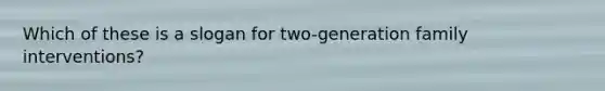 Which of these is a slogan for two-generation family interventions?