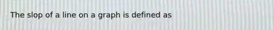 The slop of a line on a graph is defined as