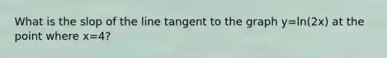 What is the slop of the line tangent to the graph y=ln(2x) at the point where x=4?