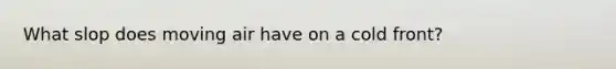 What slop does moving air have on a cold front?