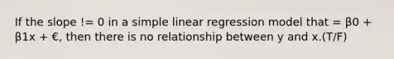 If the slope != 0 in a simple linear regression model that = β0 + β1x + €, then there is no relationship between y and x.(T/F)