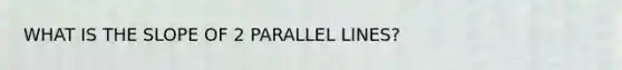 WHAT IS THE SLOPE OF 2 PARALLEL LINES?